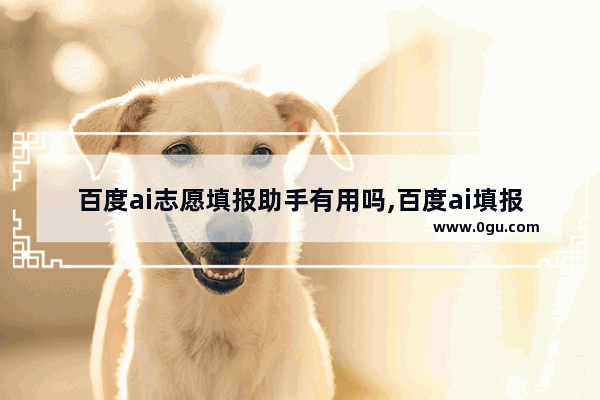 百度ai志愿填报助手有用吗,百度ai填报志愿助手