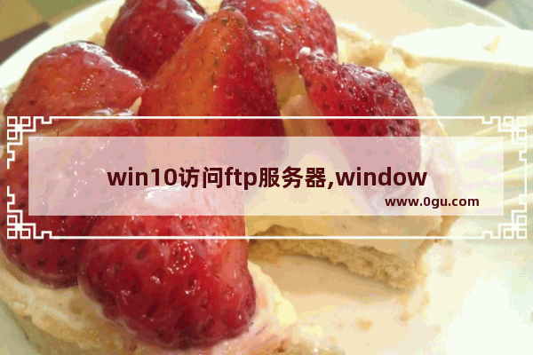 win10访问ftp服务器,windows10如何搭建ftp服务器
