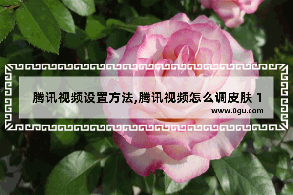 腾讯视频设置方法,腾讯视频怎么调皮肤 1