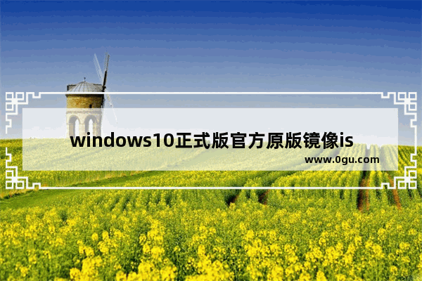 windows10正式版官方原版镜像iso下载地址,windows10原版iso镜像下载
