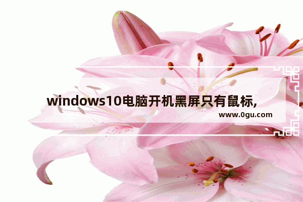 windows10电脑开机黑屏只有鼠标,win10电脑开机黑屏只有鼠标是什么原因