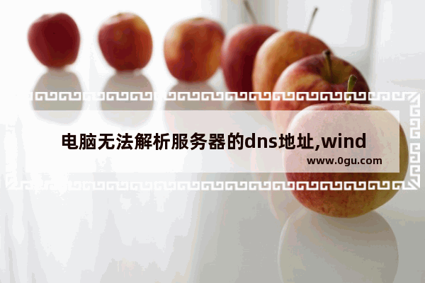 电脑无法解析服务器的dns地址,windows无法解析dns