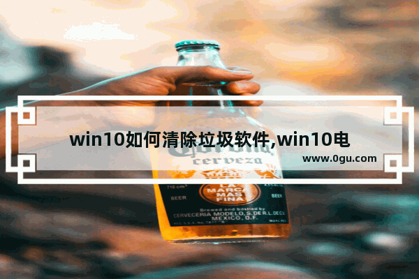 win10如何清除垃圾软件,win10电脑垃圾软件怎么彻底清除