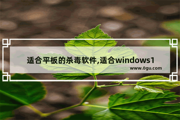 适合平板的杀毒软件,适合windows10的杀毒软件