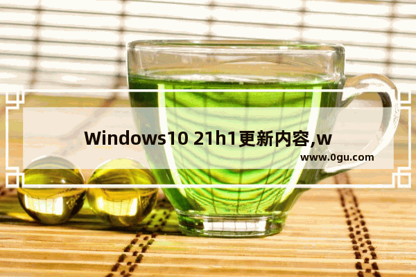 Windows10 21h1更新内容,windows10 21h1更新