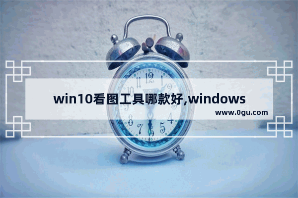win10看图工具哪款好,windows最好的看图软件