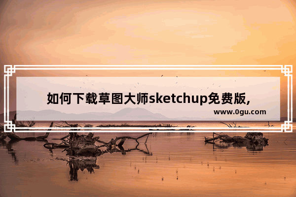 如何下载草图大师sketchup免费版,sketchup草图大师视频教程