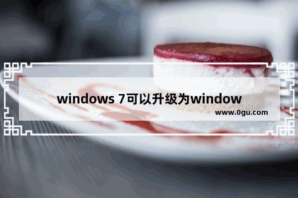 windows 7可以升级为windows 10吗,windows 7旗舰版升级windows 10