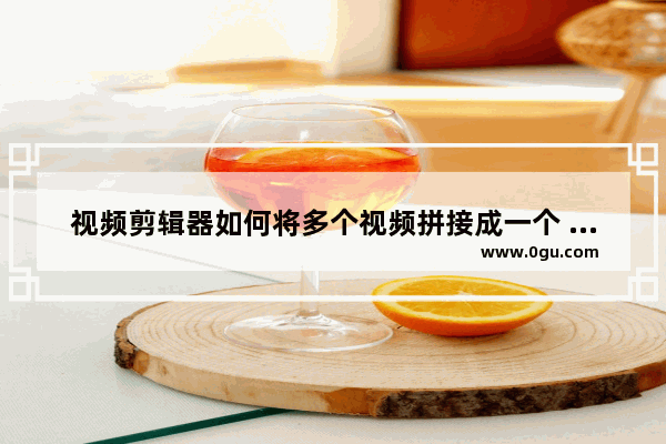视频剪辑器如何将多个视频拼接成一个 视频剪辑器将多个视频拼接成一个方法