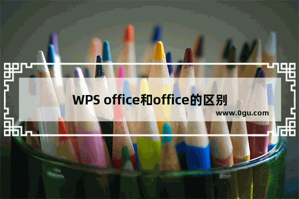 WPS office和office的区别,用office和wps有什么区别