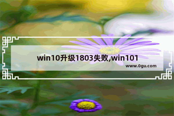 win10升级1803失败,win101709升级1803失败