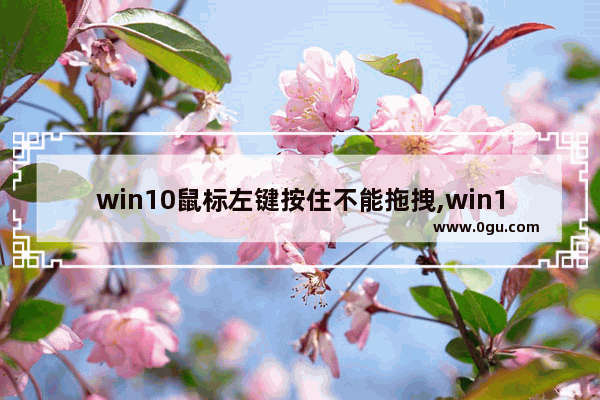 win10鼠标左键按住不能拖拽,win10鼠标不能移动可以点击
