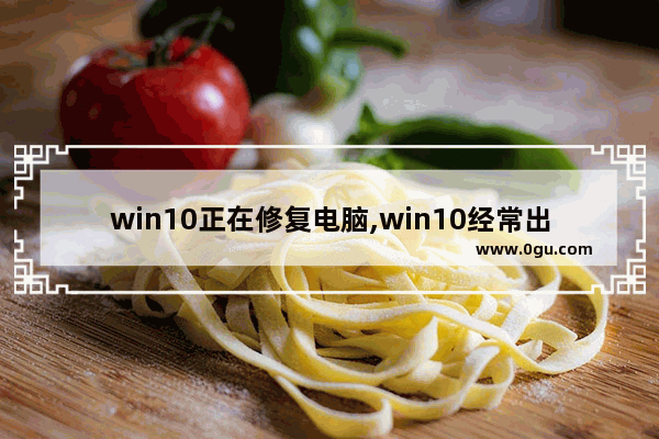 win10正在修复电脑,win10经常出现您的电脑遇到问题需要重新启动