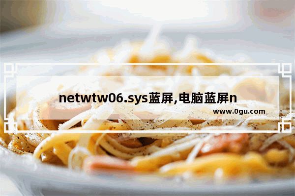 netwtw06.sys蓝屏,电脑蓝屏netwtw06. sys