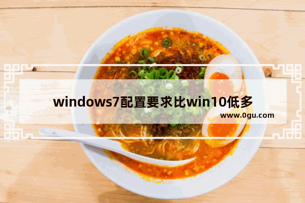 windows7配置要求比win10低多少,win10对硬件要求对比win7