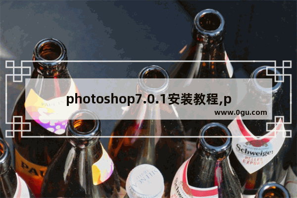photoshop7.0.1安装教程,photoshop7.0怎么安装
