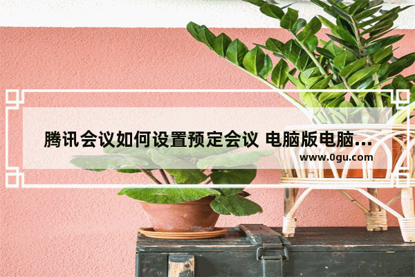 腾讯会议如何设置预定会议 电脑版电脑版腾讯会议设置预定会议的方法的方法