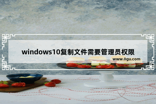 windows10复制文件需要管理员权限,win10需要管理员权限才能复制