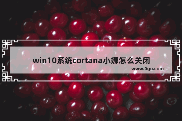 win10系统cortana小娜怎么关闭,win10cortana小娜怎么关闭