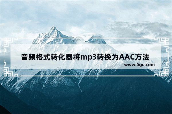 音频格式转化器将mp3转换为AAC方法 音频格式转化器如何将mp3转换为AAC