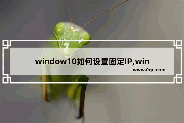 window10如何设置固定IP,win10设固定IP