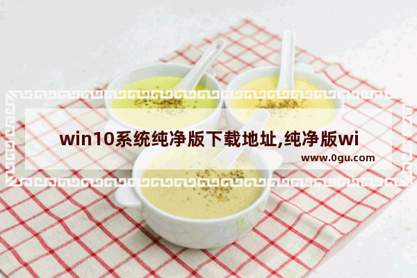 win10系统纯净版下载地址,纯净版win10系统下载