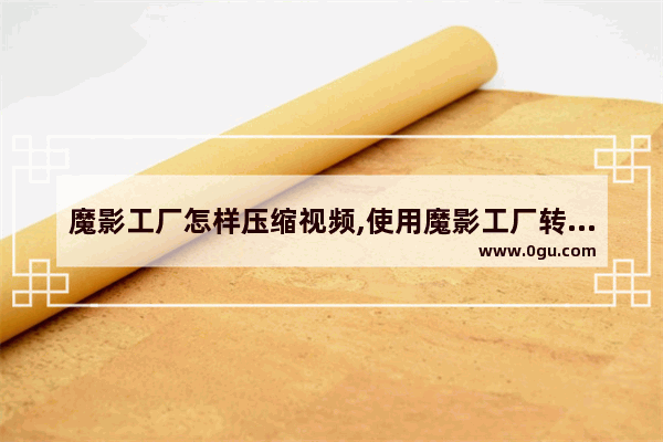 魔影工厂怎样压缩视频,使用魔影工厂转换格式视频