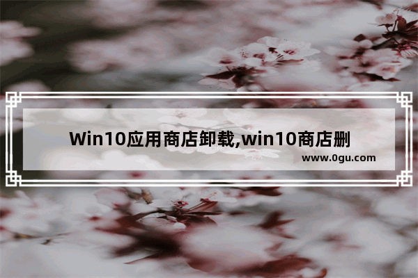 Win10应用商店卸载,win10商店删除应用