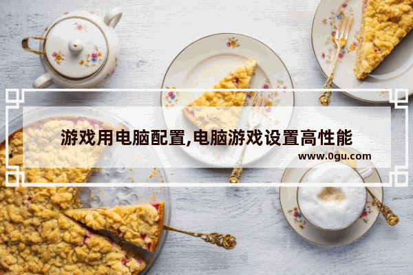 游戏用电脑配置,电脑游戏设置高性能