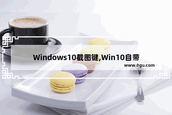 Windows10截图键,Win10自带的截图快捷键