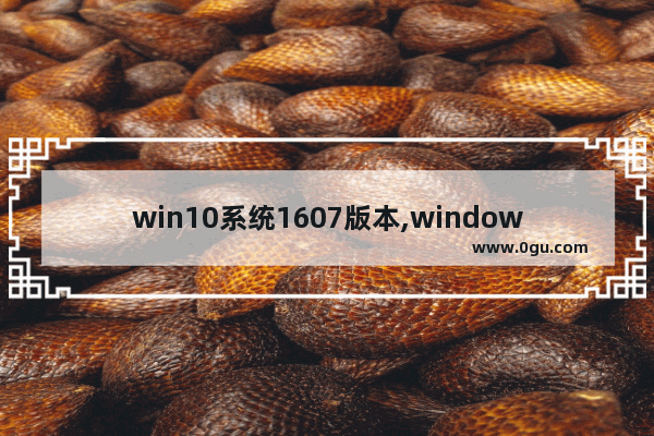 win10系统1607版本,windows10 version 1607