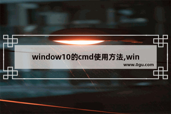 window10的cmd使用方法,win10cmd常用命令