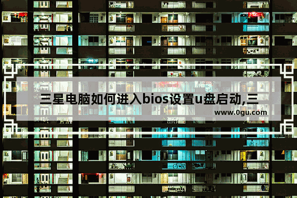 三星电脑如何进入bios设置u盘启动,三星电脑怎么进入bios设置u盘启动