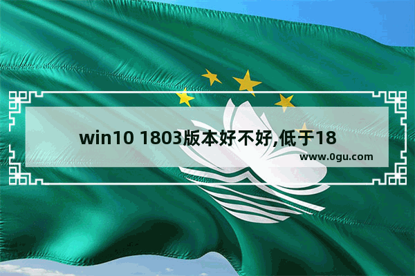 win10 1803版本好不好,低于1803版本的win10