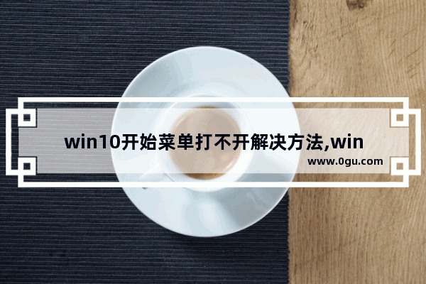 win10开始菜单打不开解决方法,win10快速操作打不开