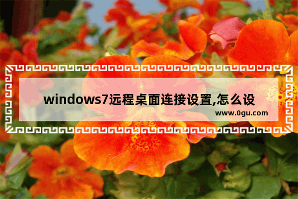 windows7远程桌面连接设置,怎么设置桌面远程连接