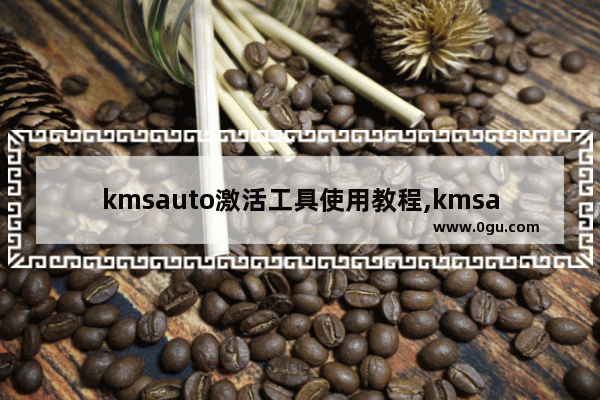kmsauto激活工具使用教程,kmsauto激活工具怎么用