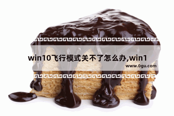win10飞行模式关不了怎么办,win10飞行模式怎么关