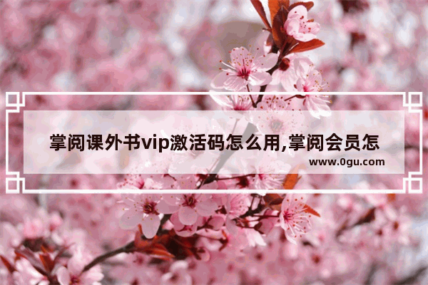 掌阅课外书vip激活码怎么用,掌阅会员怎么买书