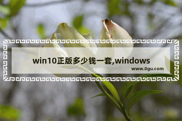 win10正版多少钱一套,windows10多少钱