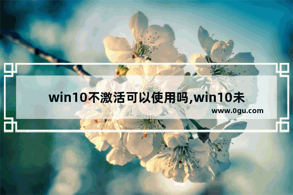 win10不激活可以使用吗,win10未激活有什么影响 告诉大家win10激活的方法