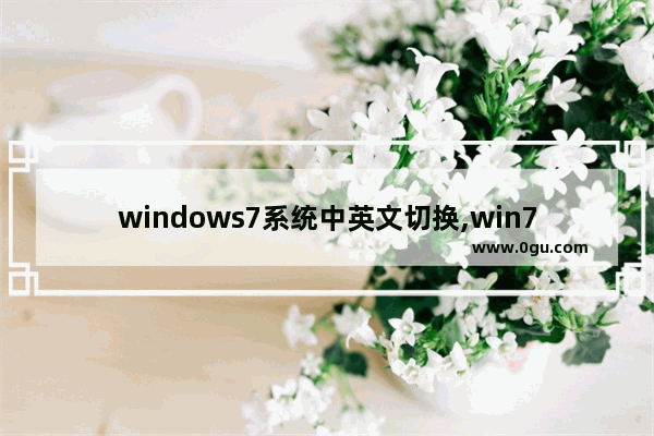 windows7系统中英文切换,win7界面全是英文