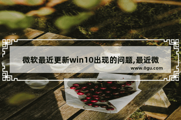 微软最近更新win10出现的问题,最近微软10系统更新有bug