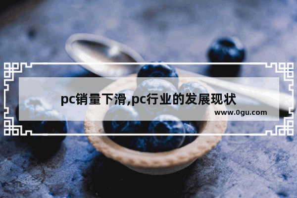pc销量下滑,pc行业的发展现状