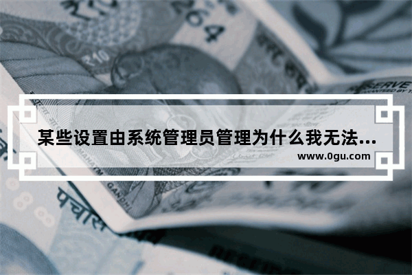 某些设置由系统管理员管理为什么我无法更改某些设置,win7如何将用户设置为管理员