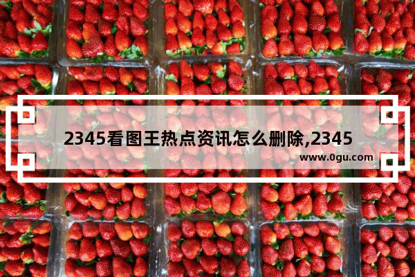 2345看图王热点资讯怎么删除,2345看图王弹窗怎么关闭