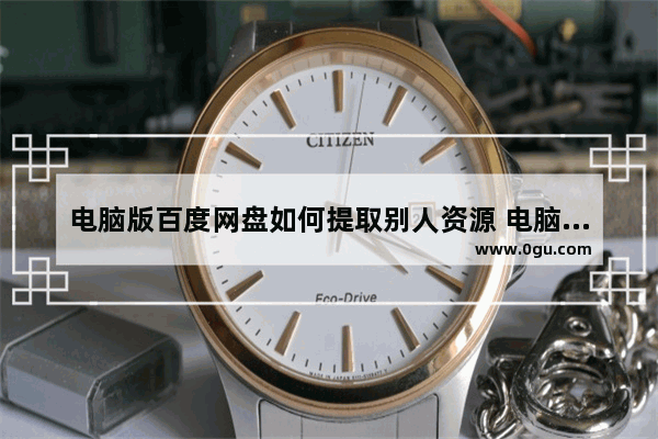 电脑版百度网盘如何提取别人资源 电脑版百度网盘提取别人资源的方法