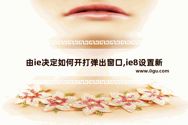 由ie决定如何开打弹出窗口,ie8设置新窗口打开