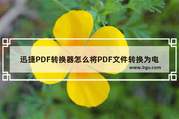 迅捷PDF转换器怎么将PDF文件转换为电子书 迅捷PDF转换器将PDF文件转换为电子书方法