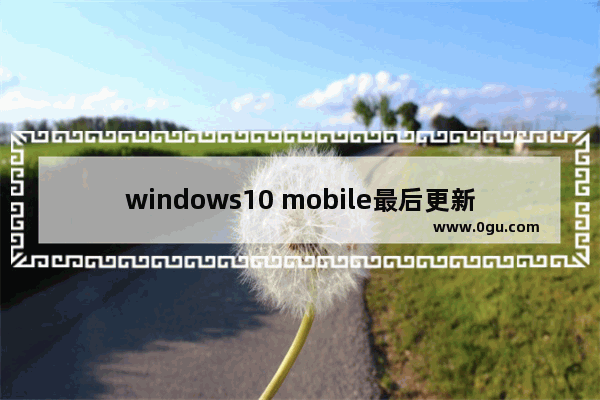 windows10 mobile最后更新,微软停止win10更新